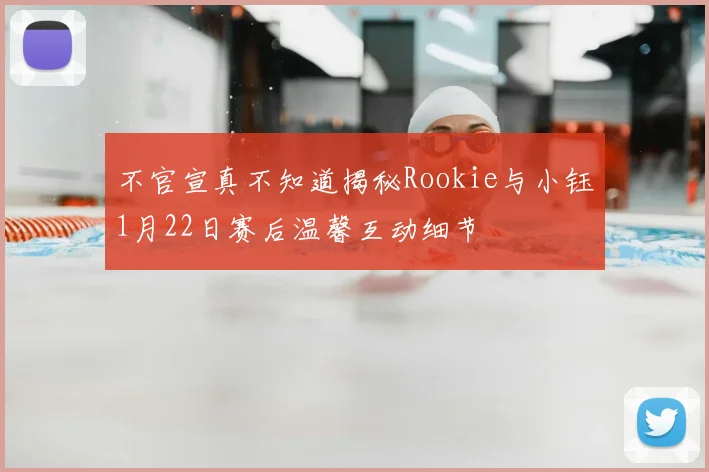 不官宣真不知道揭秘Rookie与小钰1月22日赛后温馨互动细节