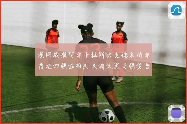 澳网战报阿尔卡拉斯力克德米纳尔首进四强兹维列夫淘汰黑马强势晋级