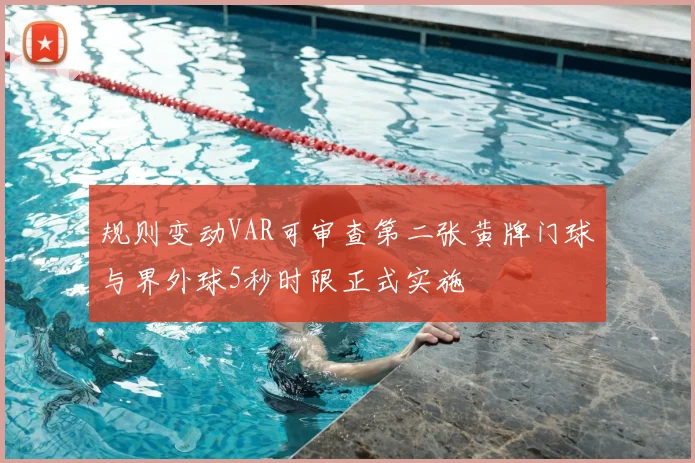 规则变动VAR可审查第二张黄牌门球与界外球5秒时限正式实施