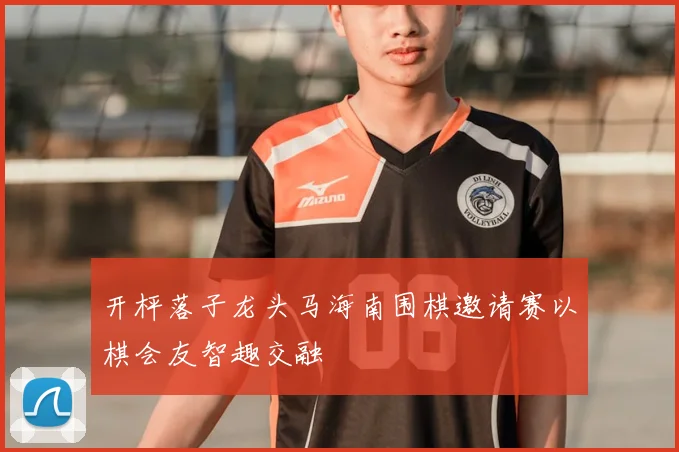 开枰落子龙头马海南围棋邀请赛以棋会友智趣交融