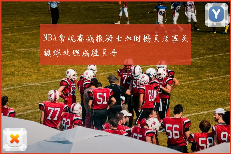 NBA常规赛战报骑士加时憾负活塞关键球处理成胜负手