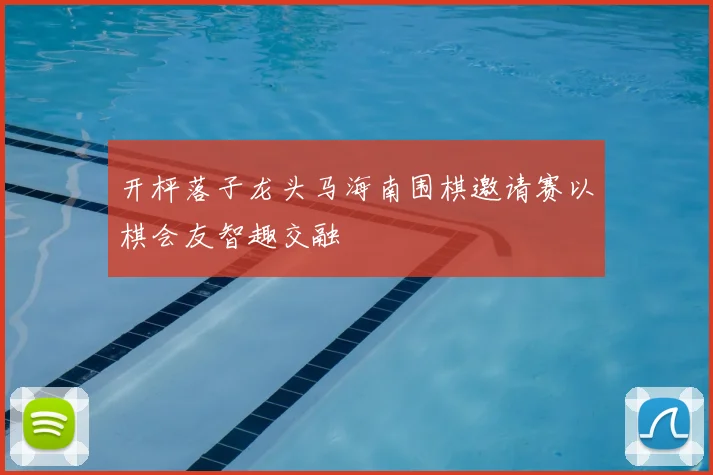 开枰落子龙头马海南围棋邀请赛以棋会友智趣交融