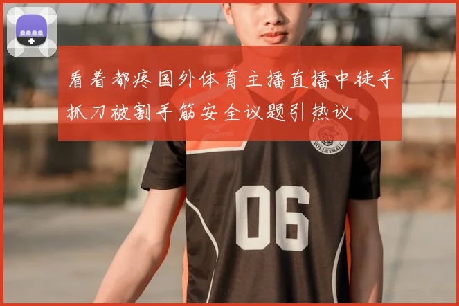 看着都疼国外体育主播直播中徒手抓刀被割手筋安全议题引热议