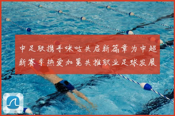 中足联携手咪咕共启新篇章为中超新赛季热爱加冕共推职业足球发展