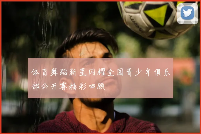 体育舞蹈新星闪耀全国青少年俱乐部公开赛精彩回顾