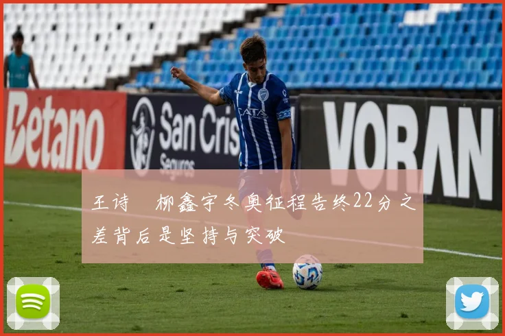 王诗玥柳鑫宇冬奥征程告终22分之差背后是坚持与突破