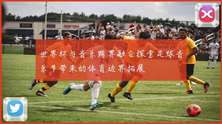 世界杯与音乐跨界融合探索足球音乐节带来的体育边界拓展