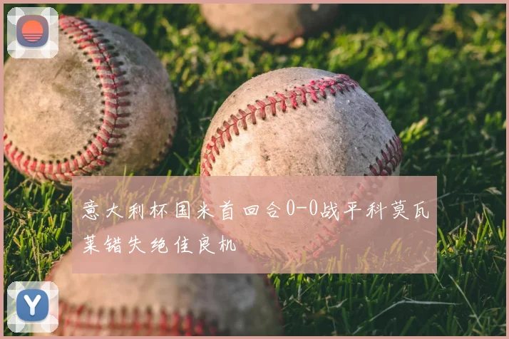 意大利杯国米首回合0-0战平科莫瓦莱错失绝佳良机