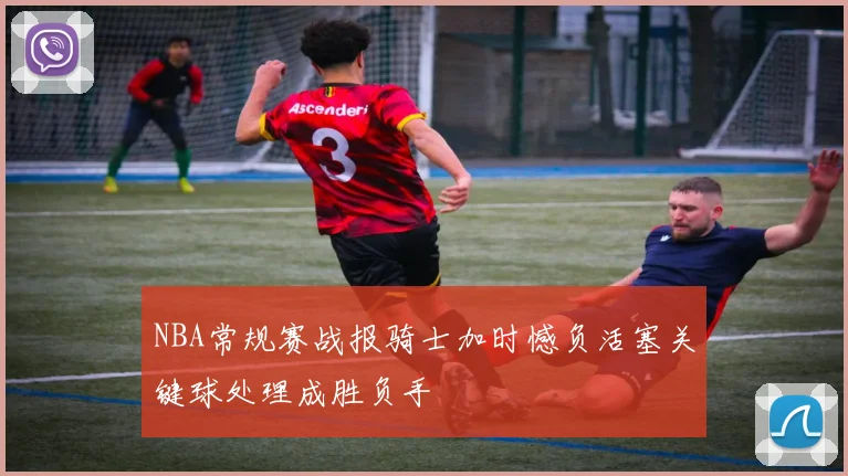 NBA常规赛战报骑士加时憾负活塞关键球处理成胜负手