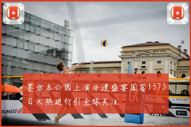 墨尔本公园上演非遗盛宴国窖1573日火热进行引全球关注