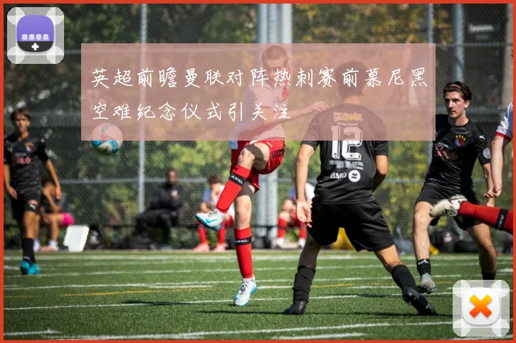 英超前瞻曼联对阵热刺赛前慕尼黑空难纪念仪式引关注