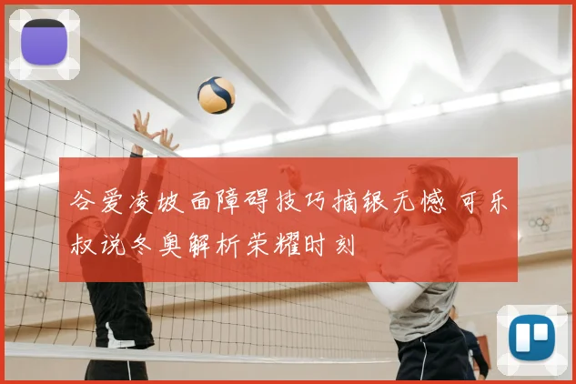 谷爱凌坡面障碍技巧摘银无憾 可乐叔说冬奥解析荣耀时刻