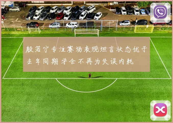 殷若宁专注赛场表现坦言状态优于去年同期 学会不再为失误内耗