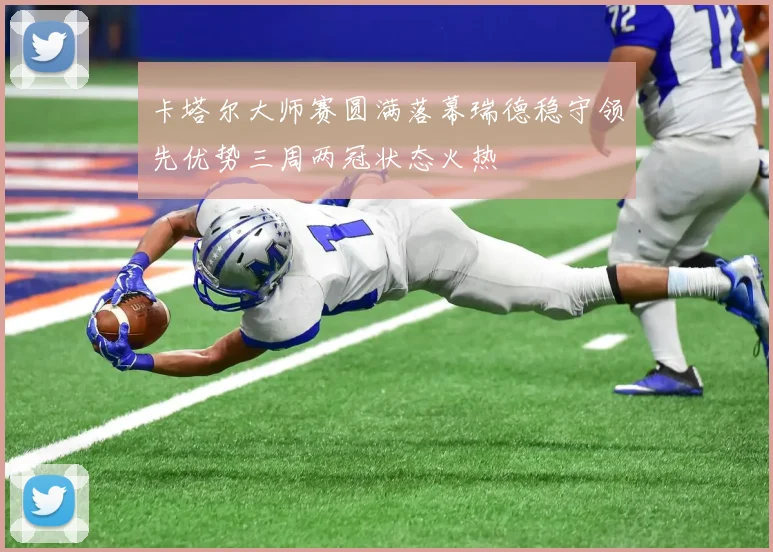 卡塔尔大师赛圆满落幕瑞德稳守领先优势三周两冠状态火热