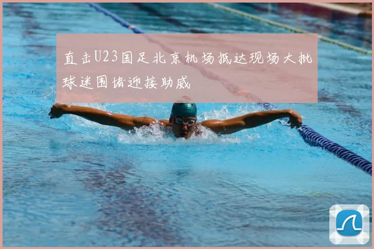 直击U23国足北京机场抵达现场大批球迷围堵迎接助威