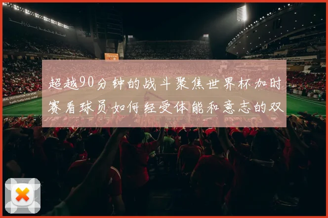 超越90分钟的战斗聚焦世界杯加时赛看球员如何经受体能和意志的双重考验